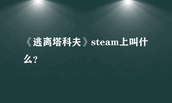 《逃离塔科夫》steam上叫什么？