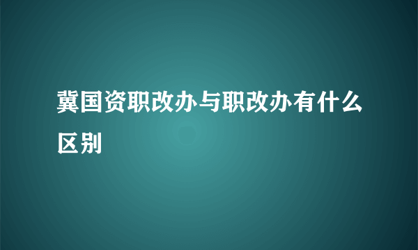 冀国资职改办与职改办有什么区别