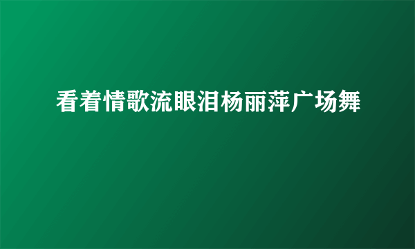 看着情歌流眼泪杨丽萍广场舞