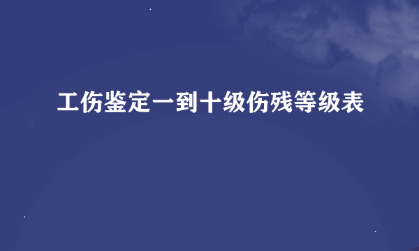 工伤鉴定一到十级伤残等级表