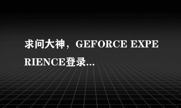 求问大神，GEFORCE EXPERIENCE登录界面黑屏怎么破？如图