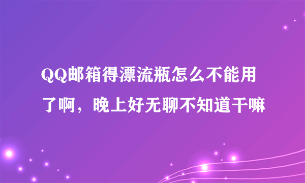 QQ邮箱得漂流瓶怎么不能用了啊，晚上好无聊不知道干嘛