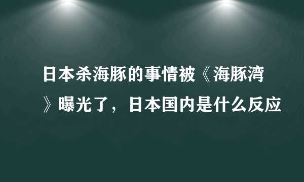 日本杀海豚的事情被《海豚湾》曝光了，日本国内是什么反应