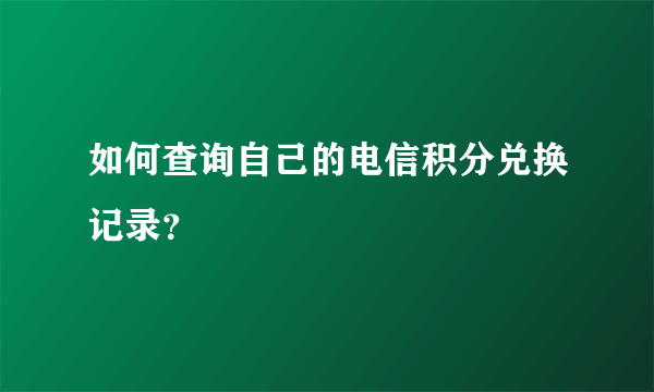 如何查询自己的电信积分兑换记录？