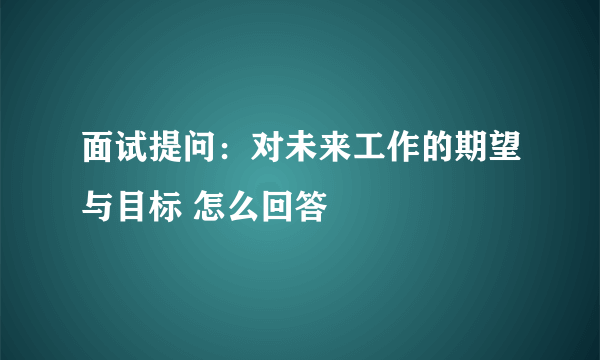 面试提问：对未来工作的期望与目标 怎么回答