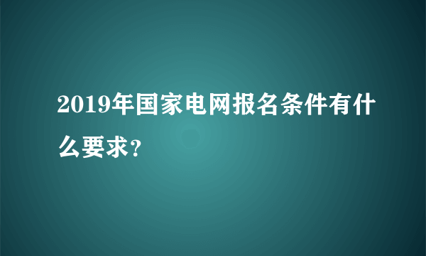 2019年国家电网报名条件有什么要求？