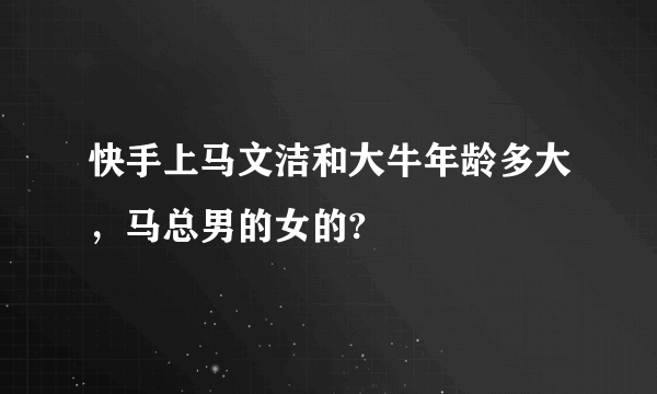 快手上马文洁和大牛年龄多大，马总男的女的?