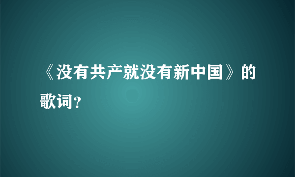 《没有共产就没有新中国》的歌词？