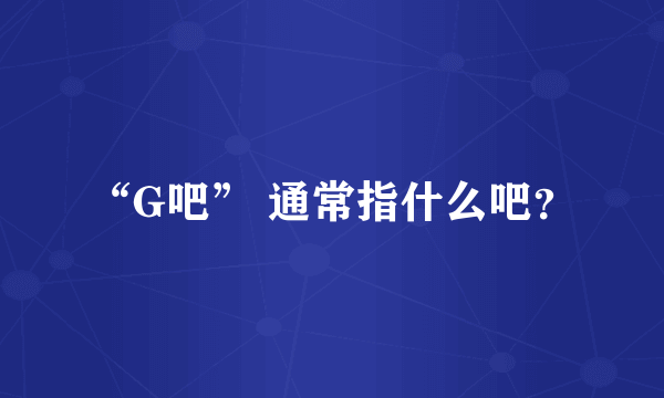 “G吧” 通常指什么吧？