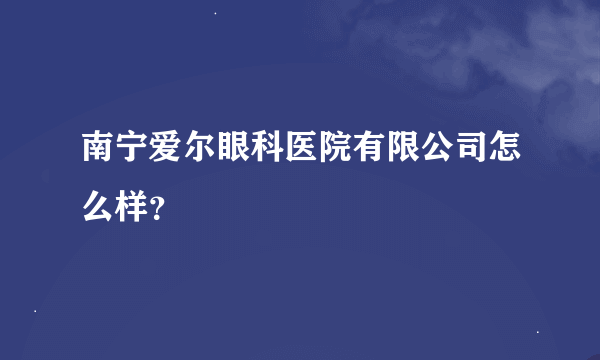 南宁爱尔眼科医院有限公司怎么样？