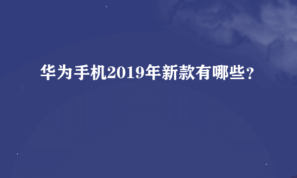 华为手机2019年新款有哪些？