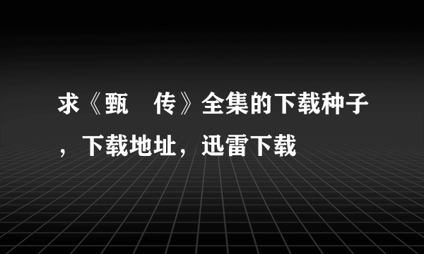 求《甄嬛传》全集的下载种子，下载地址，迅雷下载