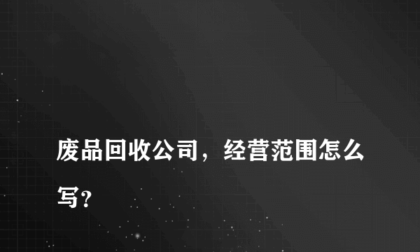 
废品回收公司，经营范围怎么写？
