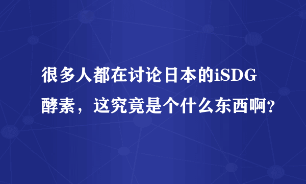 很多人都在讨论日本的iSDG酵素，这究竟是个什么东西啊？