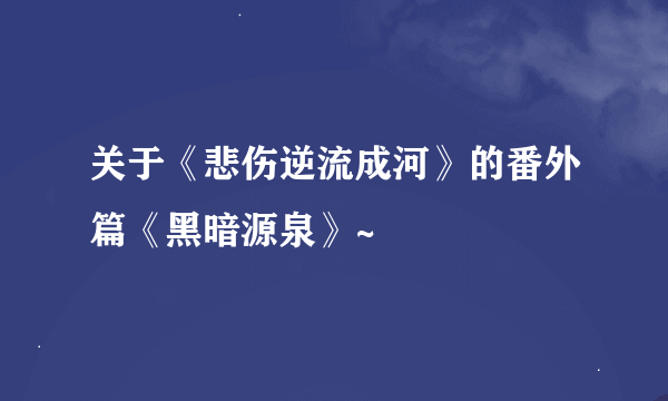 关于《悲伤逆流成河》的番外篇《黑暗源泉》~