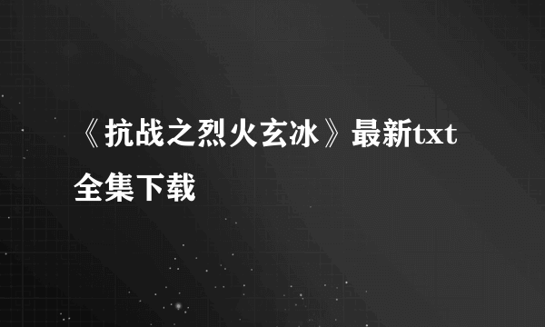 《抗战之烈火玄冰》最新txt全集下载