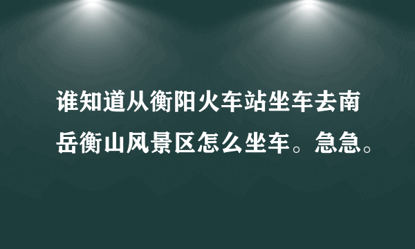 谁知道从衡阳火车站坐车去南岳衡山风景区怎么坐车。急急。