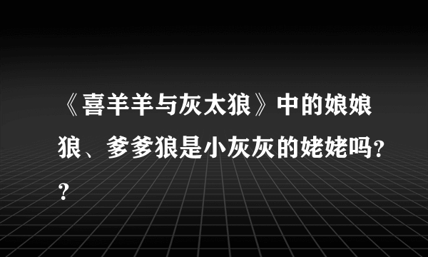 《喜羊羊与灰太狼》中的娘娘狼、爹爹狼是小灰灰的姥姥吗？？