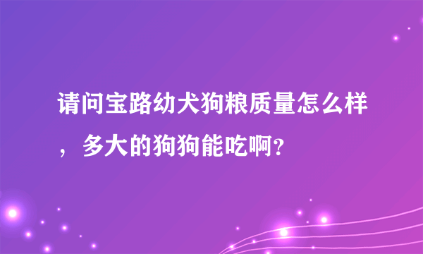 请问宝路幼犬狗粮质量怎么样，多大的狗狗能吃啊？