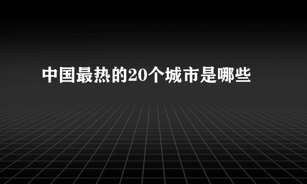 中国最热的20个城市是哪些