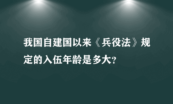 我国自建国以来《兵役法》规定的入伍年龄是多大？