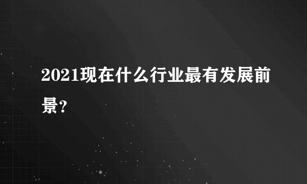 2021现在什么行业最有发展前景？