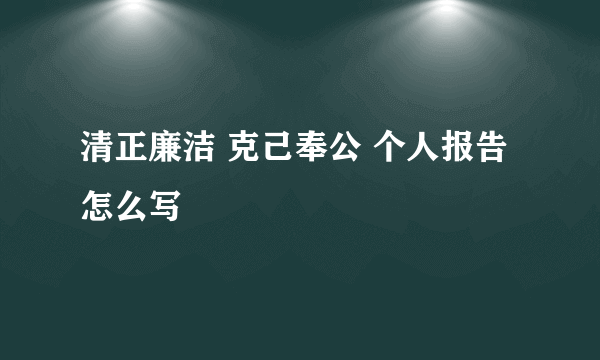 清正廉洁 克己奉公 个人报告怎么写