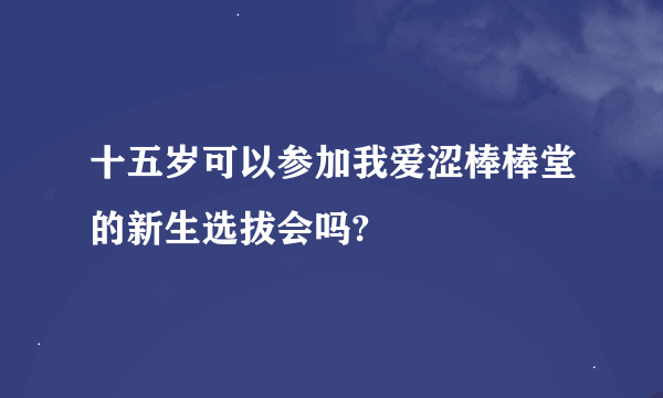 十五岁可以参加我爱涩棒棒堂的新生选拔会吗?