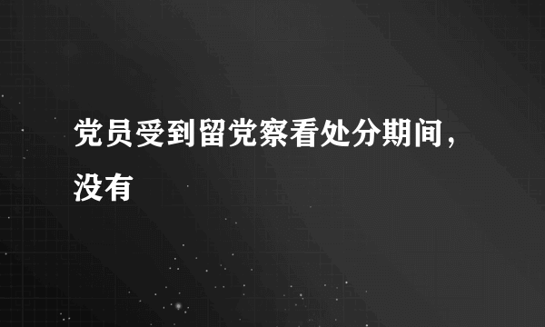 党员受到留党察看处分期间，没有