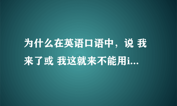 为什么在英语口语中，说 我来了或 我这就来不能用i am coming而要用i am on my