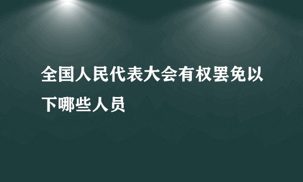 全国人民代表大会有权罢免以下哪些人员