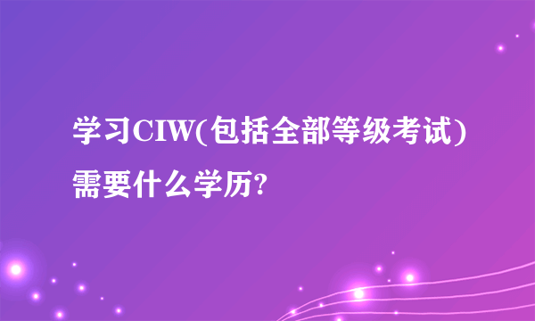 学习CIW(包括全部等级考试)需要什么学历?