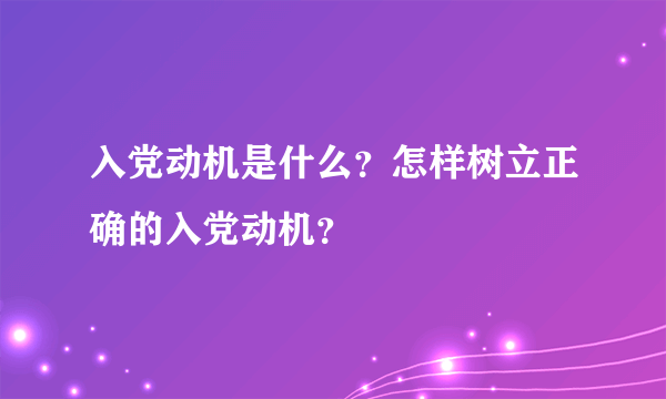 入党动机是什么？怎样树立正确的入党动机？