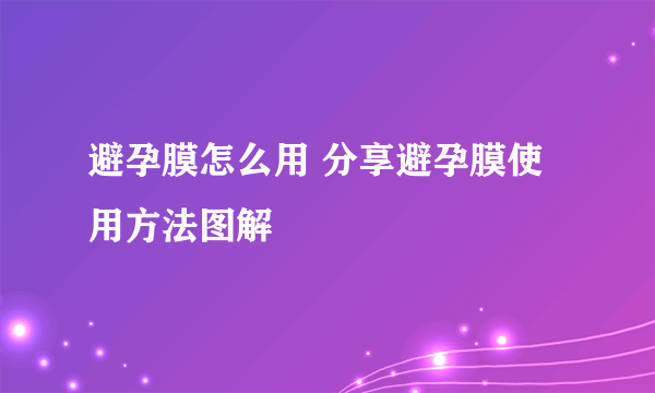 避孕膜怎么用 分享避孕膜使用方法图解