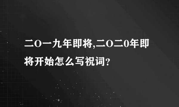 二O一九年即将,二O二0年即将开始怎么写祝词？