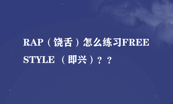 RAP（饶舌）怎么练习FREESTYLE （即兴）？？