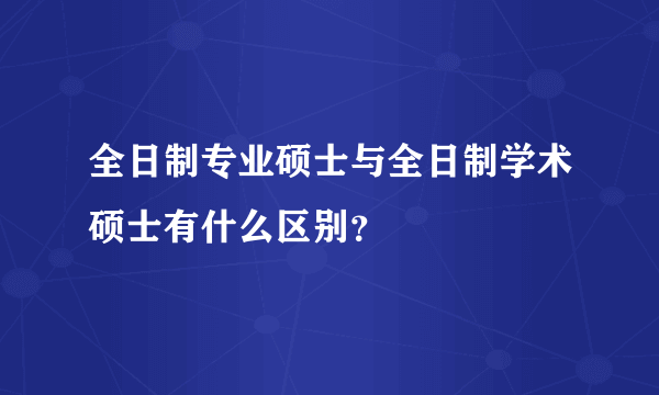 全日制专业硕士与全日制学术硕士有什么区别？