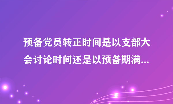 预备党员转正时间是以支部大会讨论时间还是以预备期满日期为准？