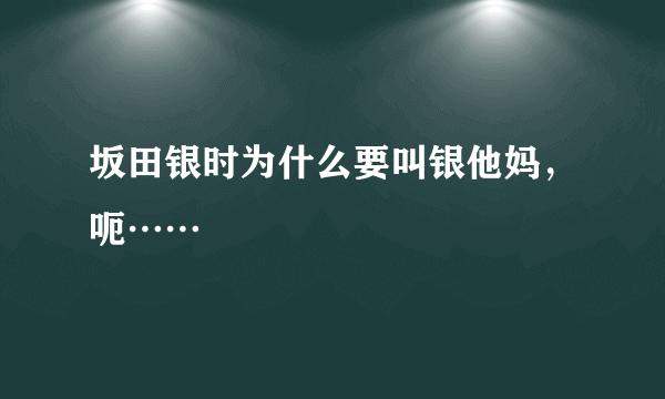 坂田银时为什么要叫银他妈，呃……