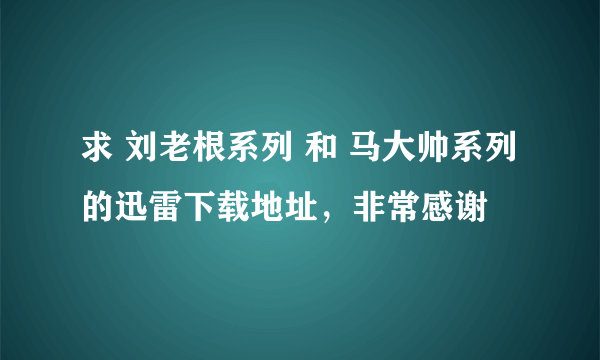 求 刘老根系列 和 马大帅系列 的迅雷下载地址，非常感谢