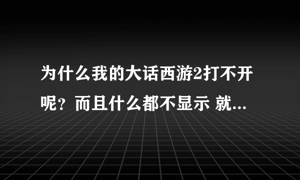 为什么我的大话西游2打不开呢？而且什么都不显示 就是打不开