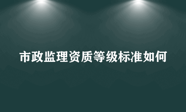 市政监理资质等级标准如何