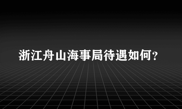 浙江舟山海事局待遇如何？