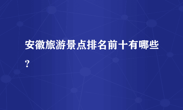 安徽旅游景点排名前十有哪些？