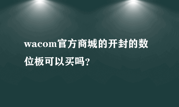 wacom官方商城的开封的数位板可以买吗？