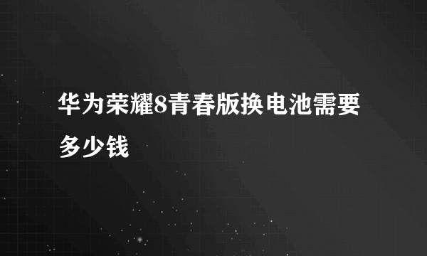 华为荣耀8青春版换电池需要多少钱