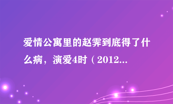 爱情公寓里的赵霁到底得了什么病，演爱4时（2012－11）好了吗？如果又因为身体原因而离开或和爱3一样客串