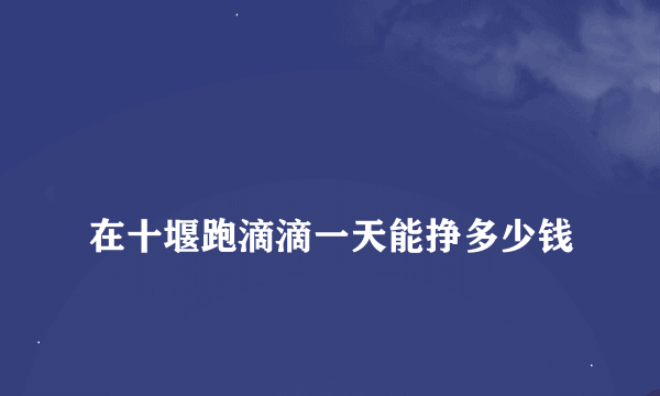 
在十堰跑滴滴一天能挣多少钱
