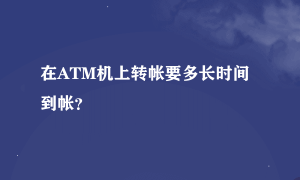 在ATM机上转帐要多长时间到帐？