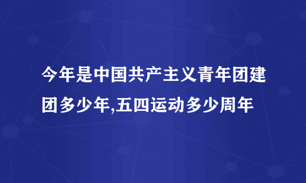 今年是中国共产主义青年团建团多少年,五四运动多少周年